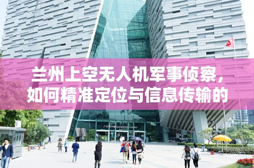 兰州上空无人机军事侦察，如何精准定位与信息传输的挑战？