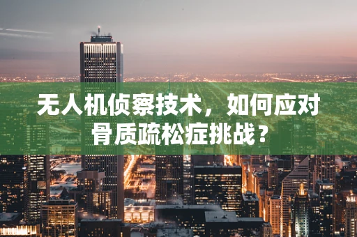 无人机侦察技术，如何应对骨质疏松症挑战？