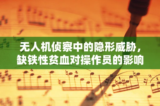 无人机侦察中的隐形威胁，缺铁性贫血对操作员的影响？