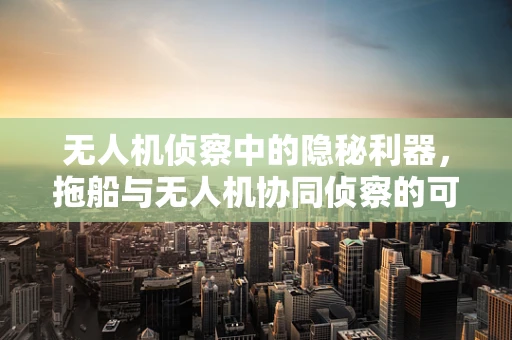无人机侦察中的隐秘利器，拖船与无人机协同侦察的可行性探讨