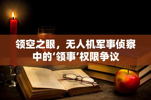 领空之眼，无人机军事侦察中的‘领事’权限争议