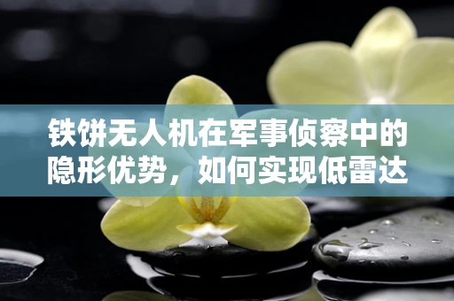 铁饼无人机在军事侦察中的隐形优势，如何实现低雷达反射性？