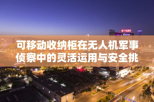 可移动收纳柜在无人机军事侦察中的灵活运用与安全挑战