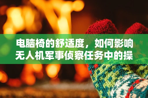 电脑椅的舒适度，如何影响无人机军事侦察任务中的操作员表现？