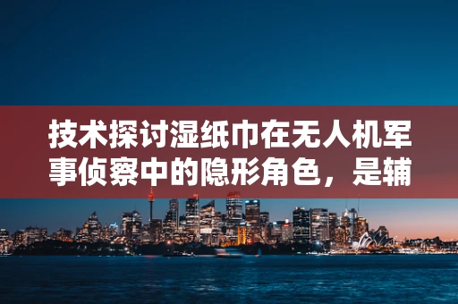 技术探讨湿纸巾在无人机军事侦察中的隐形角色，是辅助还是隐患？