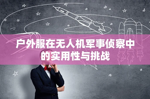 户外服在无人机军事侦察中的实用性与挑战