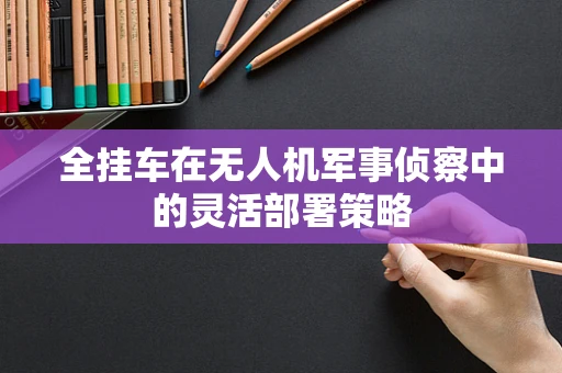 全挂车在无人机军事侦察中的灵活部署策略