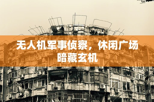 无人机军事侦察，休闲广场暗藏玄机