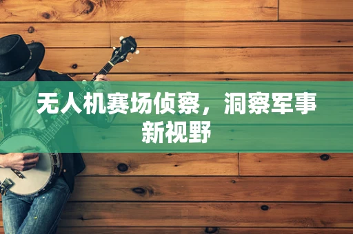 无人机赛场侦察，洞察军事新视野