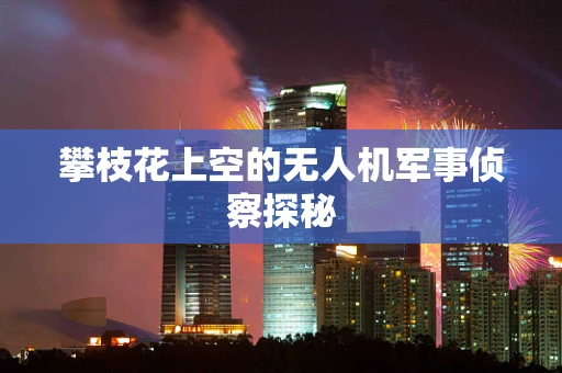 攀枝花上空的无人机军事侦察探秘