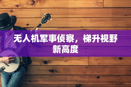 无人机军事侦察，梯升视野新高度