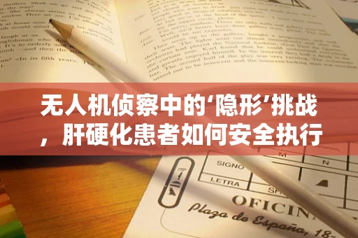 无人机侦察中的‘隐形’挑战，肝硬化患者如何安全执行任务？