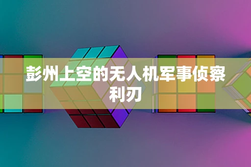彭州上空的无人机军事侦察利刃