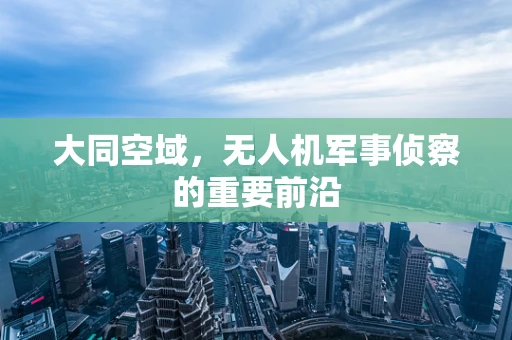 大同空域，无人机军事侦察的重要前沿