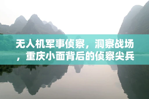 无人机军事侦察，洞察战场，重庆小面背后的侦察尖兵