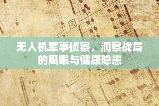无人机军事侦察，洞察战局的鹰眼与健康隐患