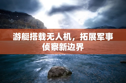 游艇搭载无人机，拓展军事侦察新边界