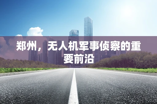 郑州，无人机军事侦察的重要前沿
