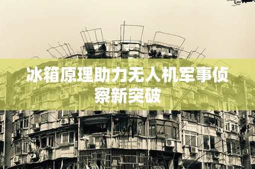 冰箱原理助力无人机军事侦察新突破