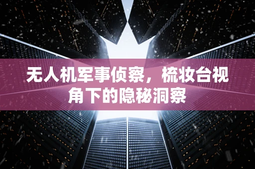 无人机军事侦察，梳妆台视角下的隐秘洞察
