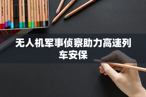 无人机军事侦察助力高速列车安保