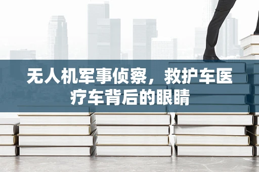 无人机军事侦察，救护车医疗车背后的眼睛
