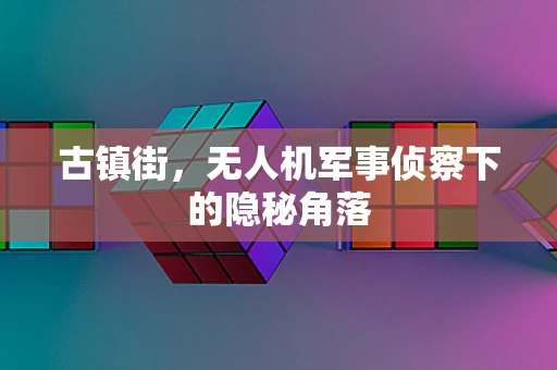 古镇街，无人机军事侦察下的隐秘角落