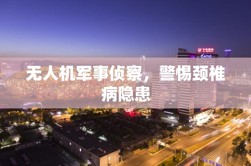 无人机军事侦察，警惕颈椎病隐患