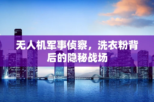 无人机军事侦察，洗衣粉背后的隐秘战场