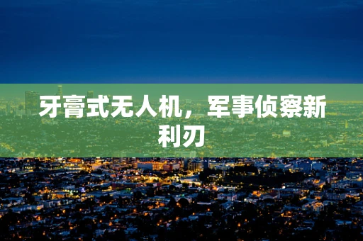 牙膏式无人机，军事侦察新利刃