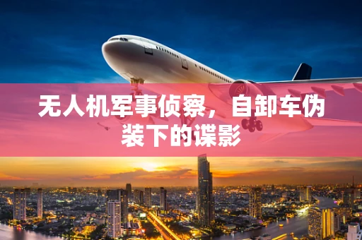 无人机军事侦察，自卸车伪装下的谍影