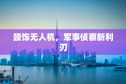 颈饰无人机，军事侦察新利刃