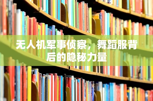 无人机军事侦察，舞蹈服背后的隐秘力量