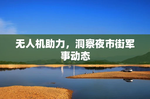 无人机助力，洞察夜市街军事动态