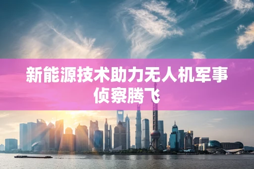 新能源技术助力无人机军事侦察腾飞