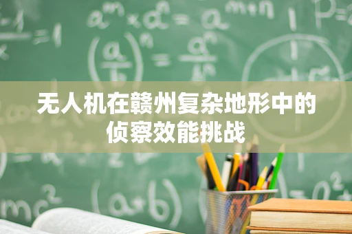 无人机在赣州复杂地形中的侦察效能挑战