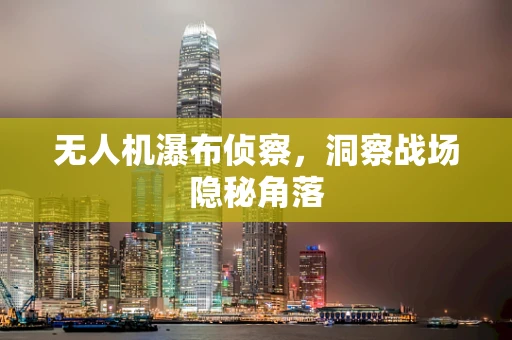 无人机瀑布侦察，洞察战场隐秘角落