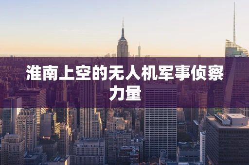 淮南上空的无人机军事侦察力量