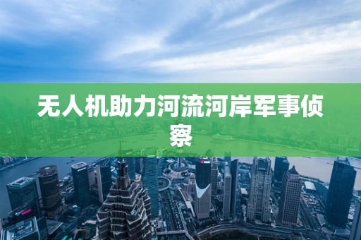 无人机助力河流河岸军事侦察