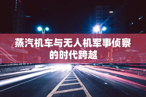 蒸汽机车与无人机军事侦察的时代跨越