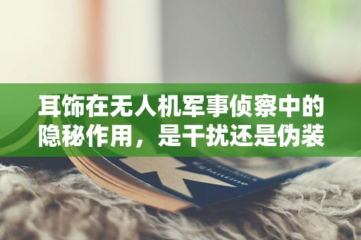 耳饰在无人机军事侦察中的隐秘作用，是干扰还是伪装？