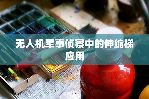 无人机军事侦察中的伸缩梯应用