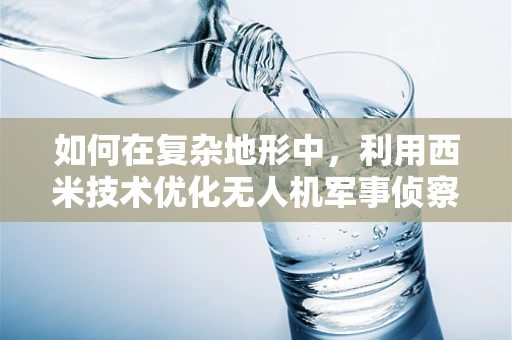 如何在复杂地形中，利用西米技术优化无人机军事侦察的效能？