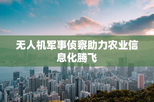 无人机军事侦察助力农业信息化腾飞