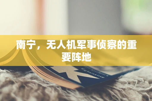 南宁，无人机军事侦察的重要阵地