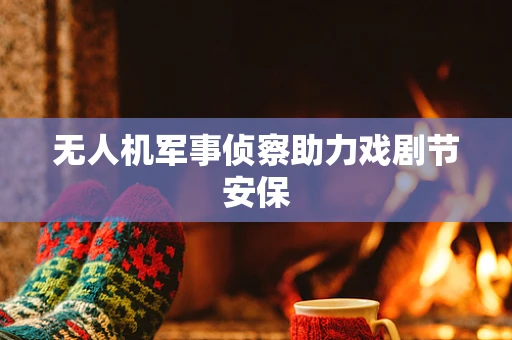 无人机军事侦察助力戏剧节安保