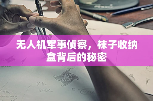 无人机军事侦察，袜子收纳盒背后的秘密