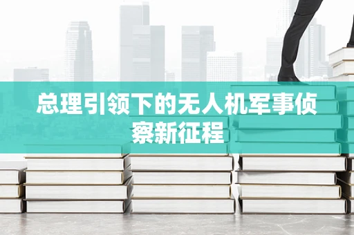 总理引领下的无人机军事侦察新征程