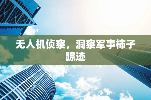 无人机侦察，洞察军事柿子踪迹