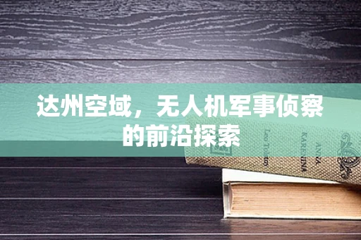 达州空域，无人机军事侦察的前沿探索